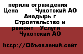 перила ограждения › Цена ­ 65 - Чукотский АО, Анадырь г. Строительство и ремонт » Услуги   . Чукотский АО